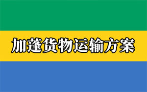 非洲物流專線：中國出口加蓬貨物運輸方案（加蓬清關要求）